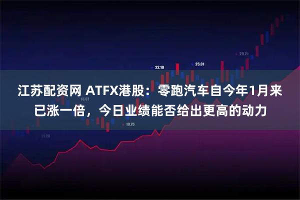 江苏配资网 ATFX港股：零跑汽车自今年1月来已涨一倍，今日业绩能否给出更高的动力