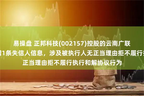 易操盘 正邦科技(002157)控股的云南广联畜禽有限公司新增1条失信人信息,涉及被执行人无正当理由拒不履行执行和解协议行为
