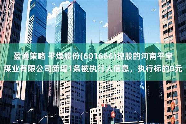 盈通策略 平煤股份(601666)控股的河南平宝煤业有限公司新增1条被执行人信息,执行标的0元