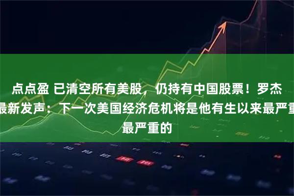 点点盈 已清空所有美股，仍持有中国股票！罗杰斯最新发声：下一次美国经济危机将是他有生以来最严重的