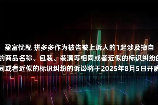盈富忧配 拼多多作为被告被上诉人的1起涉及擅自使用与他人有一定影响的商品名称、包装、装潢等相同或者近似的标识纠纷的诉讼将于2025年8月5日开庭