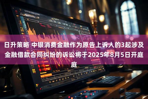 日升策略 中银消费金融作为原告上诉人的3起涉及金融借款合同纠纷的诉讼将于2025年8月5日开庭