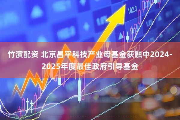 竹演配资 北京昌平科技产业母基金获融中2024-2025年度最佳政府引导基金