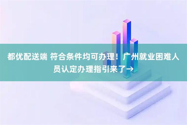 都优配送端 符合条件均可办理！广州就业困难人员认定办理指引来了→