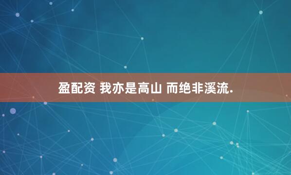 盈配资 我亦是高山 而绝非溪流.