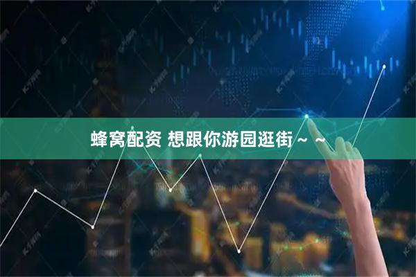 蜂窝配资 想跟你游园逛街～～