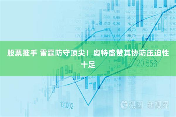 股票推手 雷霆防守顶尖！奥特盛赞其协防压迫性十足