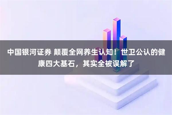 中国银河证券 颠覆全网养生认知!世卫公认的健康四大基石,其实全被误解了