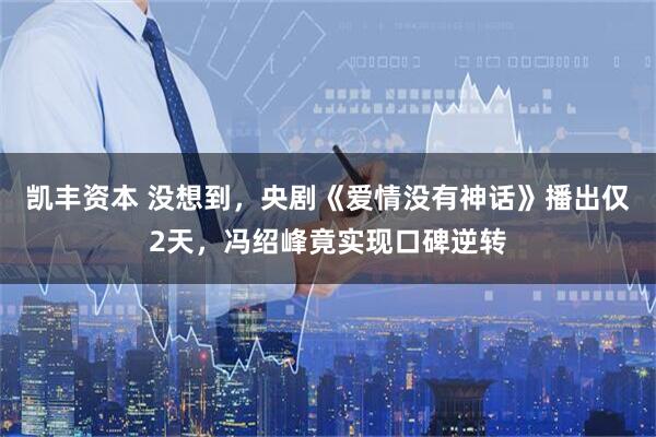 凯丰资本 没想到，央剧《爱情没有神话》播出仅2天，冯绍峰竟实现口碑逆转