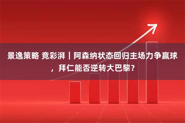 景逸策略 竞彩湃｜阿森纳状态回归主场力争赢球，拜仁能否逆转大巴黎？