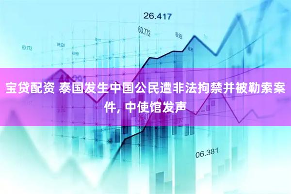 宝贷配资 泰国发生中国公民遭非法拘禁并被勒索案件, 中使馆发声
