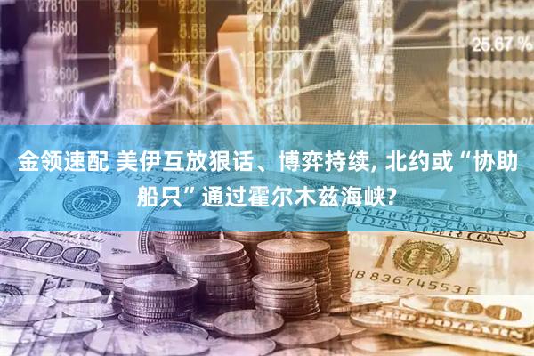 金领速配 美伊互放狠话、博弈持续, 北约或“协助船只”通过霍尔木兹海峡?