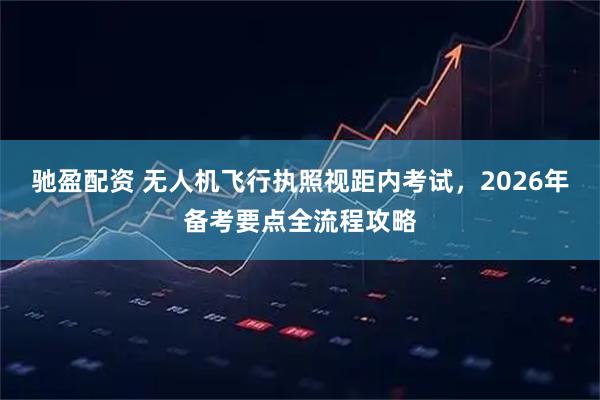 驰盈配资 无人机飞行执照视距内考试，2026年备考要点全流程攻略