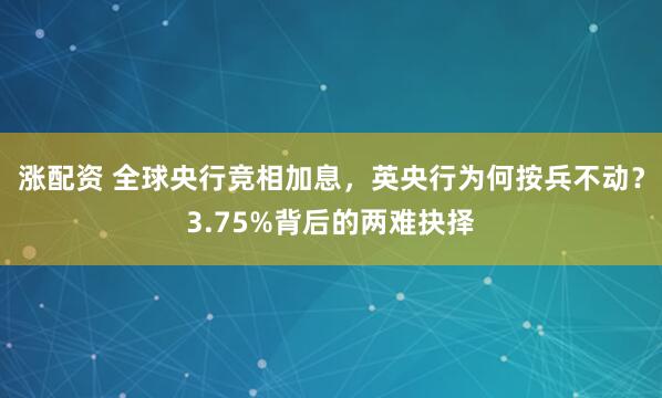 涨配资 全球央行竞相加息，英央行为何按兵不动？3.75%背后的两难抉择