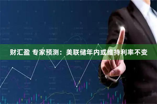 财汇盈 专家预测：美联储年内或维持利率不变