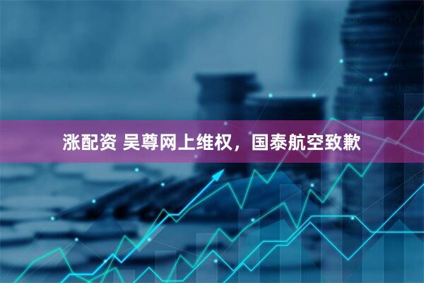涨配资 吴尊网上维权，国泰航空致歉
