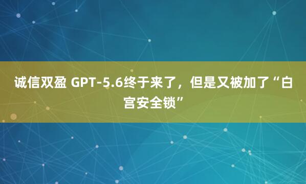 诚信双盈 GPT-5.6终于来了，但是又被加了“白宫安全锁”