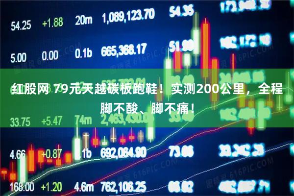红股网 79元天越碳板跑鞋！实测200公里，全程脚不酸、脚不痛！