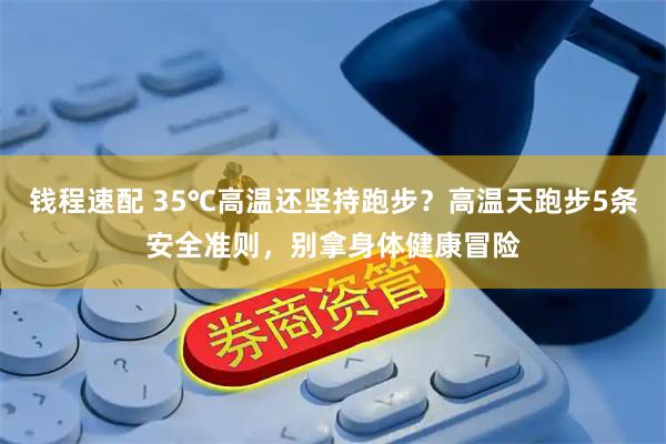 钱程速配 35℃高温还坚持跑步？高温天跑步5条安全准则，别拿身体健康冒险