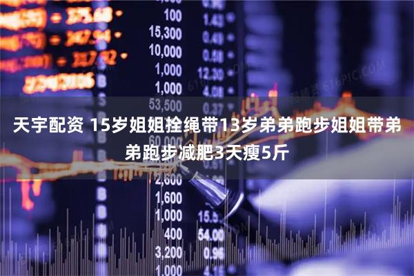 天宇配资 15岁姐姐拴绳带13岁弟弟跑步姐姐带弟弟跑步减肥3天瘦5斤