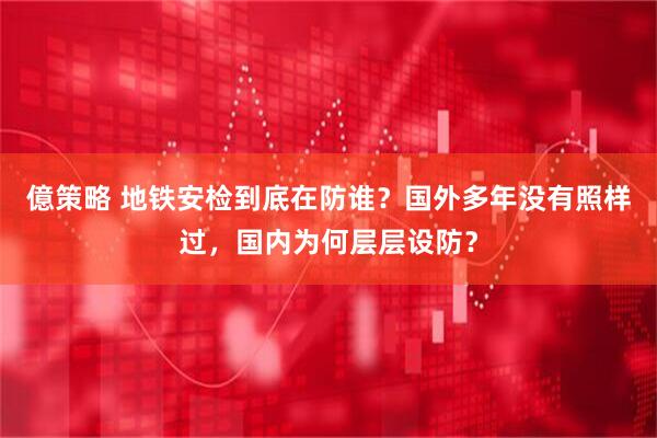 億策略 地铁安检到底在防谁?国外多年没有照样过,国内为何层层设防?