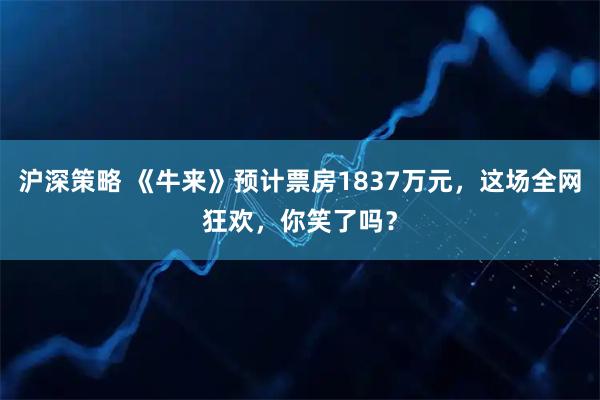 沪深策略 《牛来》预计票房1837万元，这场全网狂欢，你笑了吗？