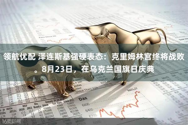 领航优配 泽连斯基强硬表态：克里姆林宫终将战败。8月23日，在乌克兰国旗日庆典