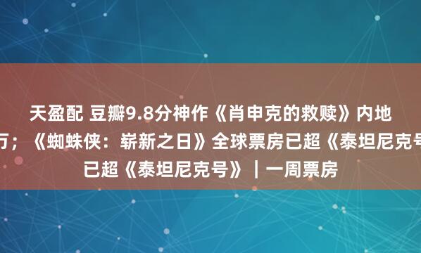 天盈配 豆瓣9.8分神作《肖申克的救赎》内地首映票房破千万；《蜘蛛侠：崭新之日》全球票房已超《泰坦尼克号》｜一周票房